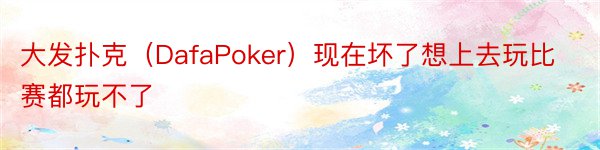 大发扑克（DafaPoker）现在坏了想上去玩比赛都玩不了