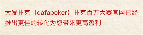 大发扑克（dafapoker）扑克百万大赛官网已经推出更佳的转化为您带来更高盈利