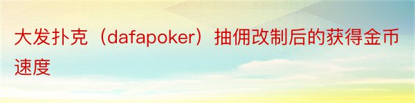 大发扑克（dafapoker）抽佣改制后的获得金币速度