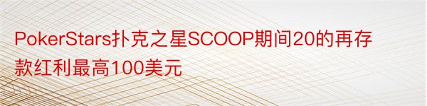 PokerStars扑克之星SCOOP期间20的再存款红利最高100美元