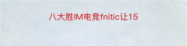 八大胜IM电竞fnitic让15